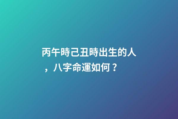 丙午時己丑時出生的人，八字命運如何？